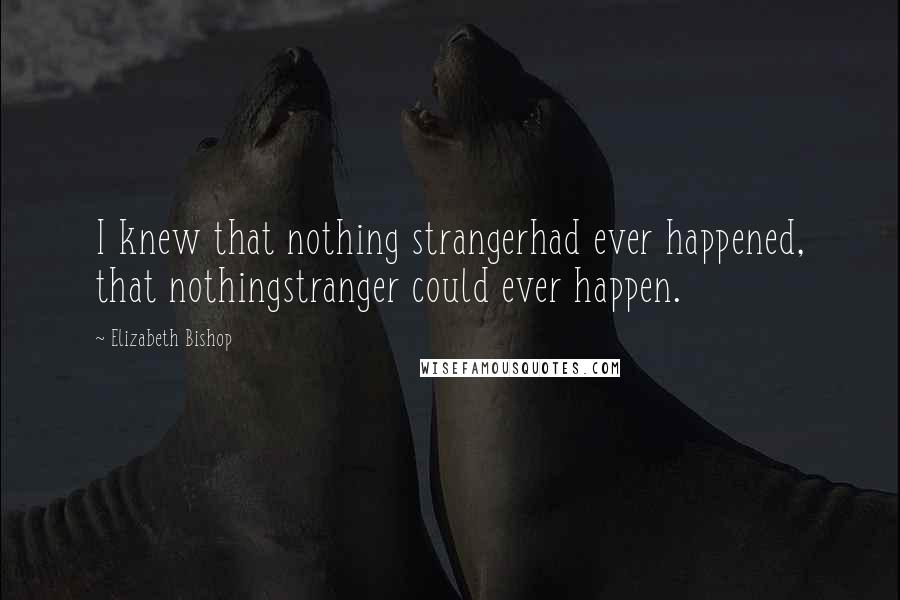 Elizabeth Bishop Quotes: I knew that nothing strangerhad ever happened, that nothingstranger could ever happen.