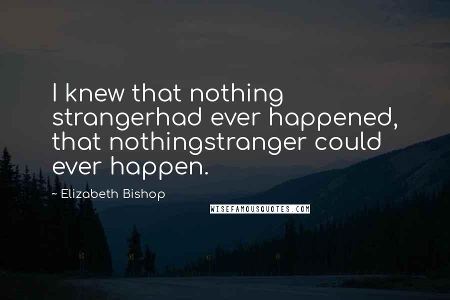 Elizabeth Bishop Quotes: I knew that nothing strangerhad ever happened, that nothingstranger could ever happen.