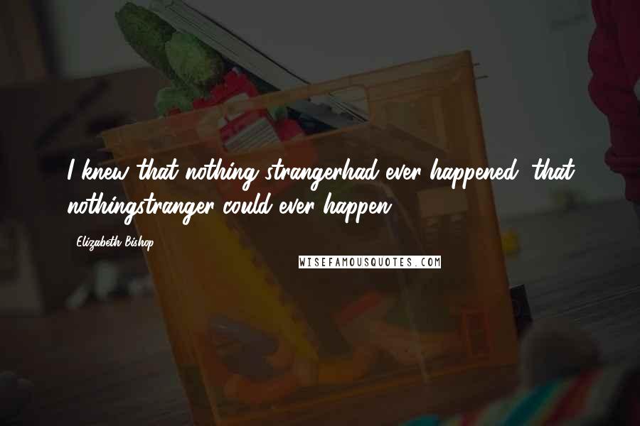 Elizabeth Bishop Quotes: I knew that nothing strangerhad ever happened, that nothingstranger could ever happen.