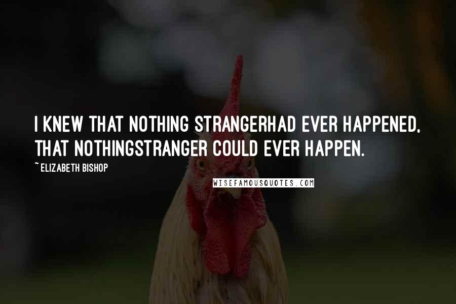 Elizabeth Bishop Quotes: I knew that nothing strangerhad ever happened, that nothingstranger could ever happen.