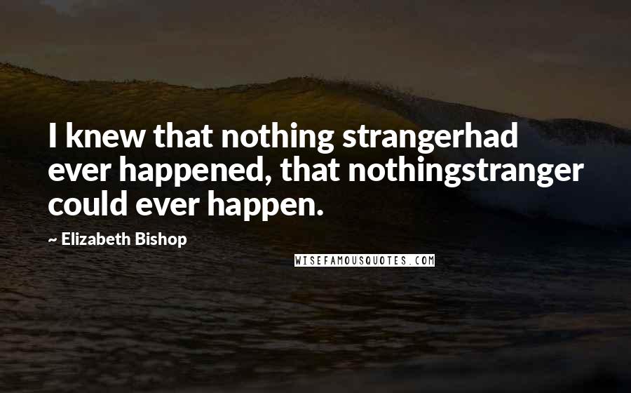 Elizabeth Bishop Quotes: I knew that nothing strangerhad ever happened, that nothingstranger could ever happen.