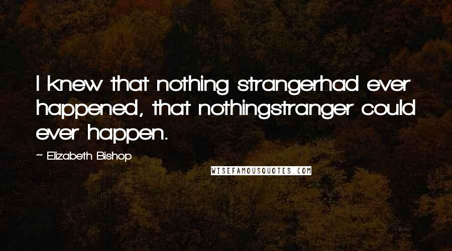 Elizabeth Bishop Quotes: I knew that nothing strangerhad ever happened, that nothingstranger could ever happen.