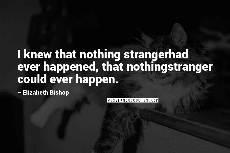 Elizabeth Bishop Quotes: I knew that nothing strangerhad ever happened, that nothingstranger could ever happen.