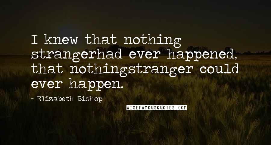 Elizabeth Bishop Quotes: I knew that nothing strangerhad ever happened, that nothingstranger could ever happen.