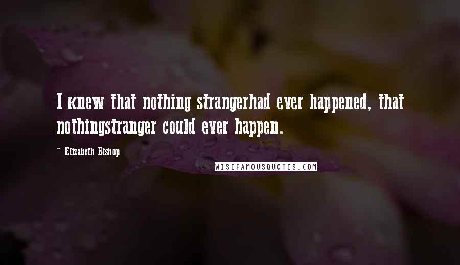 Elizabeth Bishop Quotes: I knew that nothing strangerhad ever happened, that nothingstranger could ever happen.