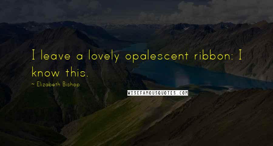 Elizabeth Bishop Quotes: I leave a lovely opalescent ribbon: I know this.