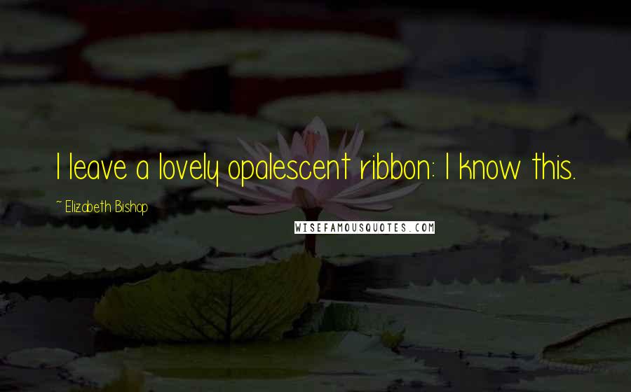 Elizabeth Bishop Quotes: I leave a lovely opalescent ribbon: I know this.