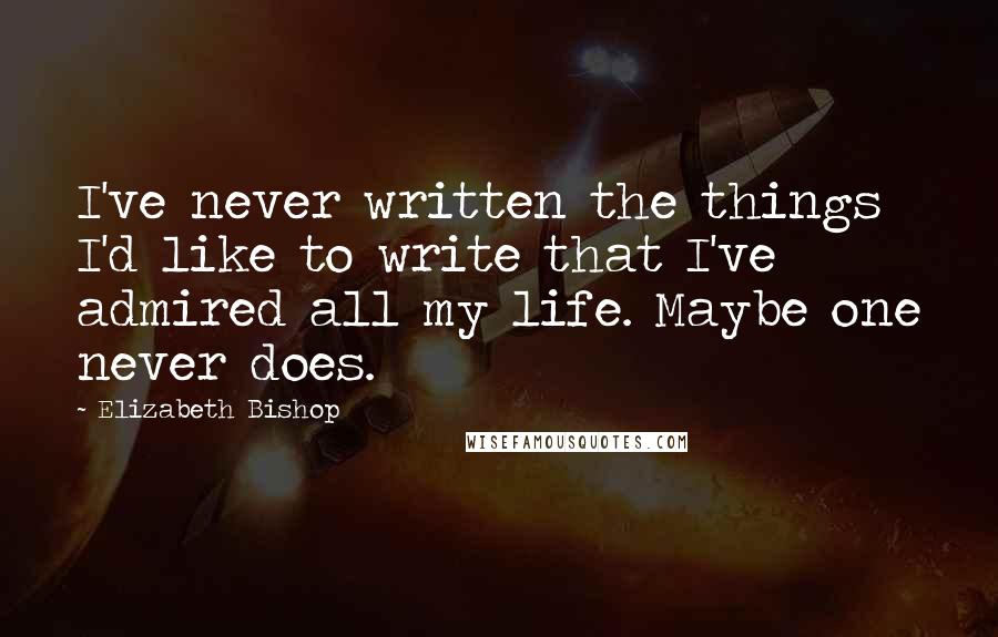 Elizabeth Bishop Quotes: I've never written the things I'd like to write that I've admired all my life. Maybe one never does.