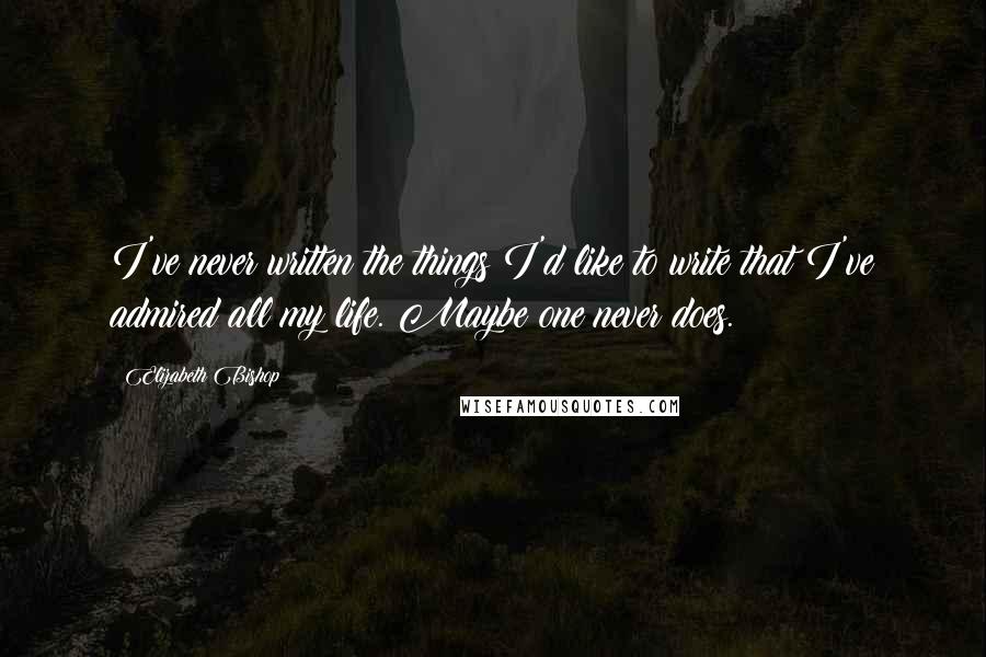 Elizabeth Bishop Quotes: I've never written the things I'd like to write that I've admired all my life. Maybe one never does.