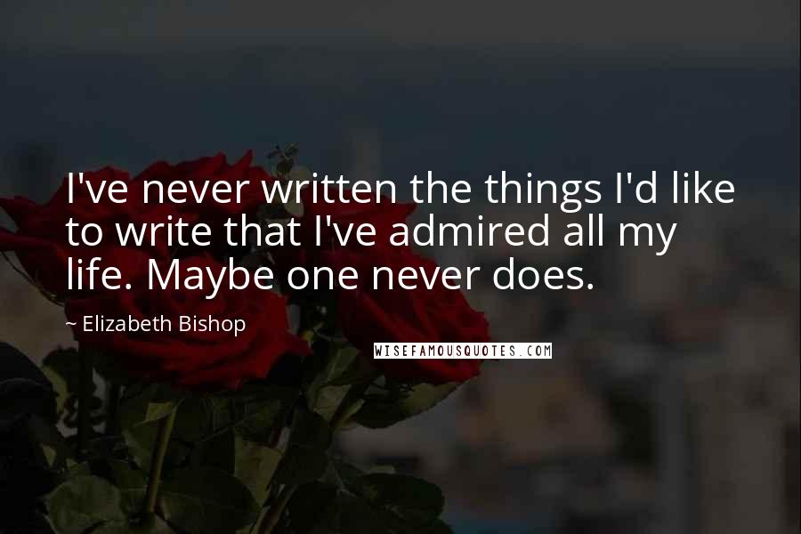 Elizabeth Bishop Quotes: I've never written the things I'd like to write that I've admired all my life. Maybe one never does.