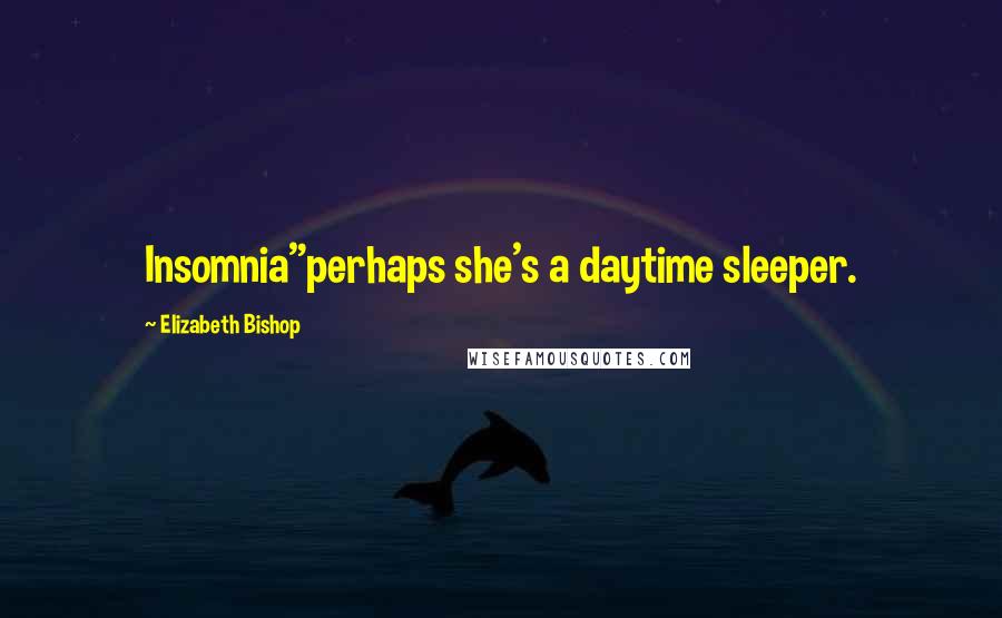 Elizabeth Bishop Quotes: Insomnia"perhaps she's a daytime sleeper.