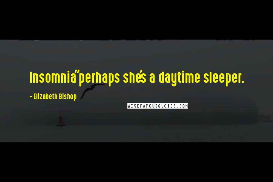 Elizabeth Bishop Quotes: Insomnia"perhaps she's a daytime sleeper.