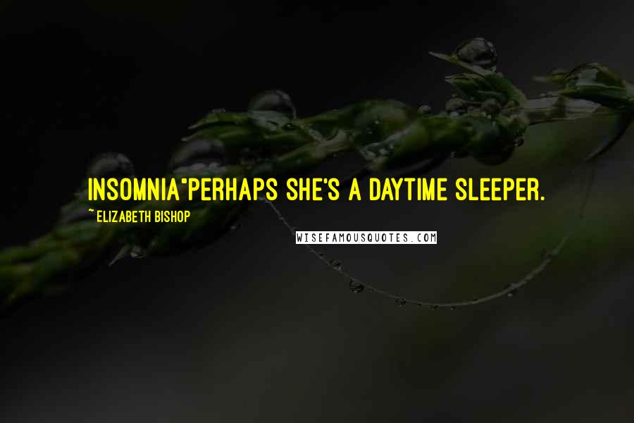 Elizabeth Bishop Quotes: Insomnia"perhaps she's a daytime sleeper.