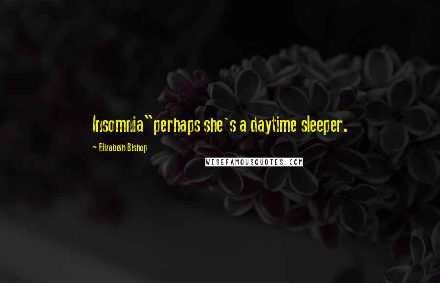 Elizabeth Bishop Quotes: Insomnia"perhaps she's a daytime sleeper.