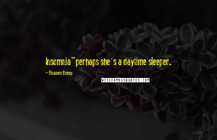 Elizabeth Bishop Quotes: Insomnia"perhaps she's a daytime sleeper.