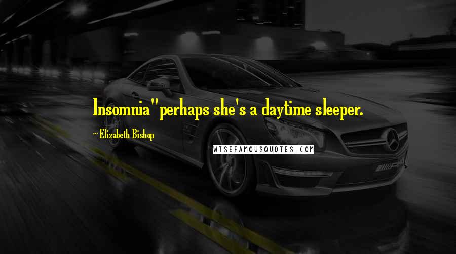 Elizabeth Bishop Quotes: Insomnia"perhaps she's a daytime sleeper.