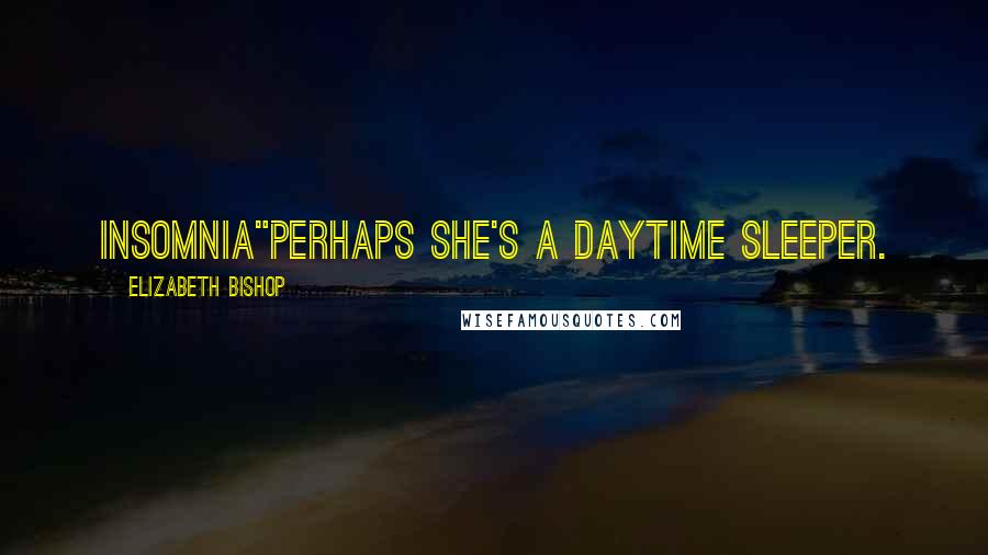 Elizabeth Bishop Quotes: Insomnia"perhaps she's a daytime sleeper.