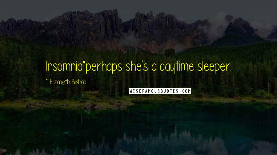 Elizabeth Bishop Quotes: Insomnia"perhaps she's a daytime sleeper.