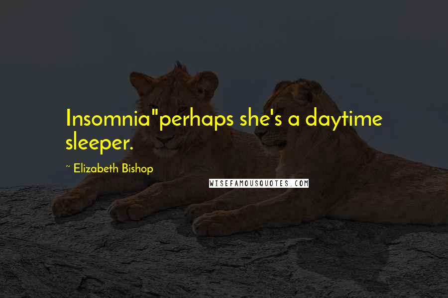 Elizabeth Bishop Quotes: Insomnia"perhaps she's a daytime sleeper.