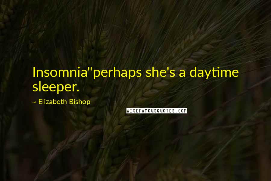 Elizabeth Bishop Quotes: Insomnia"perhaps she's a daytime sleeper.