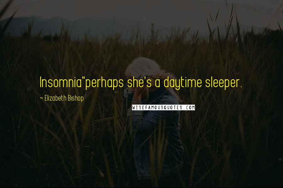 Elizabeth Bishop Quotes: Insomnia"perhaps she's a daytime sleeper.