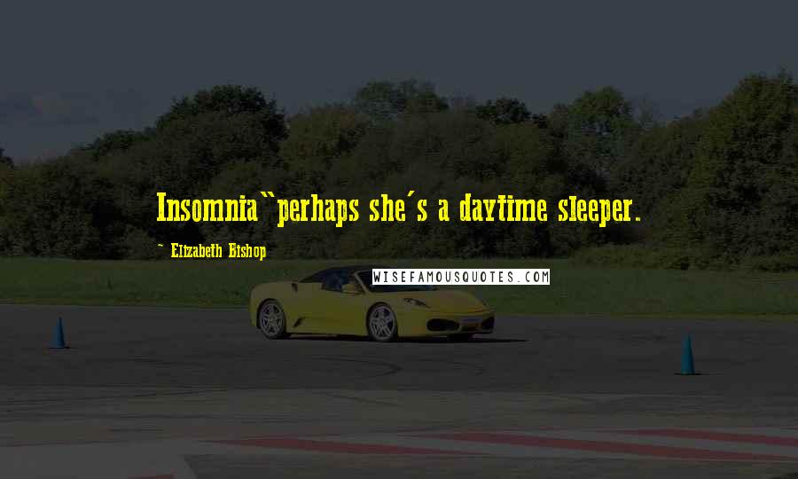 Elizabeth Bishop Quotes: Insomnia"perhaps she's a daytime sleeper.