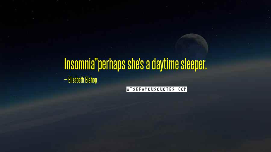 Elizabeth Bishop Quotes: Insomnia"perhaps she's a daytime sleeper.