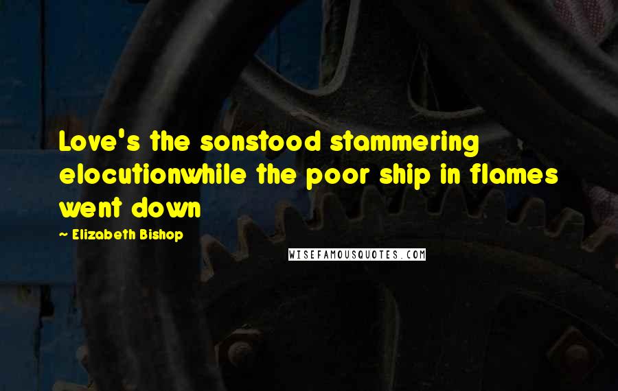 Elizabeth Bishop Quotes: Love's the sonstood stammering elocutionwhile the poor ship in flames went down