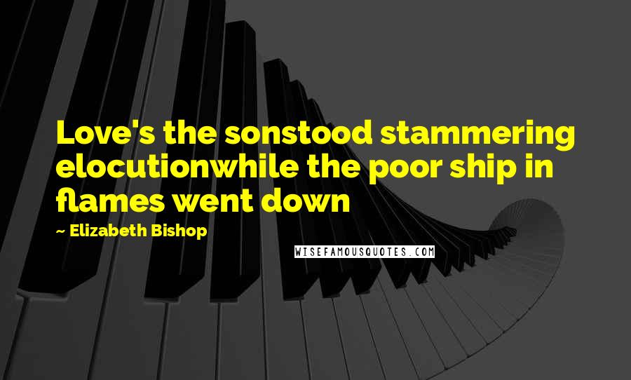 Elizabeth Bishop Quotes: Love's the sonstood stammering elocutionwhile the poor ship in flames went down