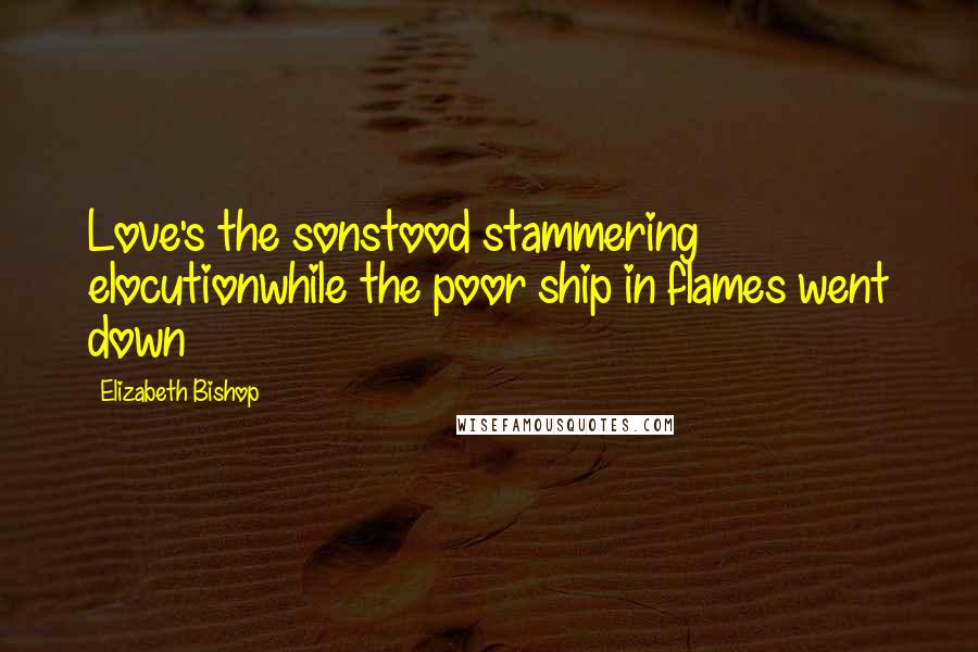 Elizabeth Bishop Quotes: Love's the sonstood stammering elocutionwhile the poor ship in flames went down