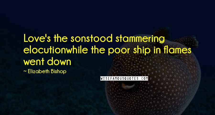 Elizabeth Bishop Quotes: Love's the sonstood stammering elocutionwhile the poor ship in flames went down