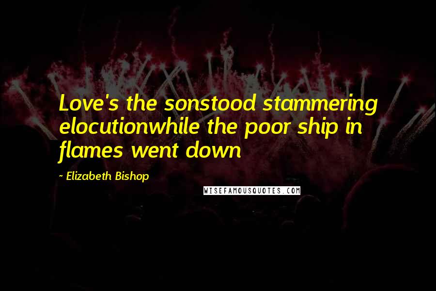 Elizabeth Bishop Quotes: Love's the sonstood stammering elocutionwhile the poor ship in flames went down