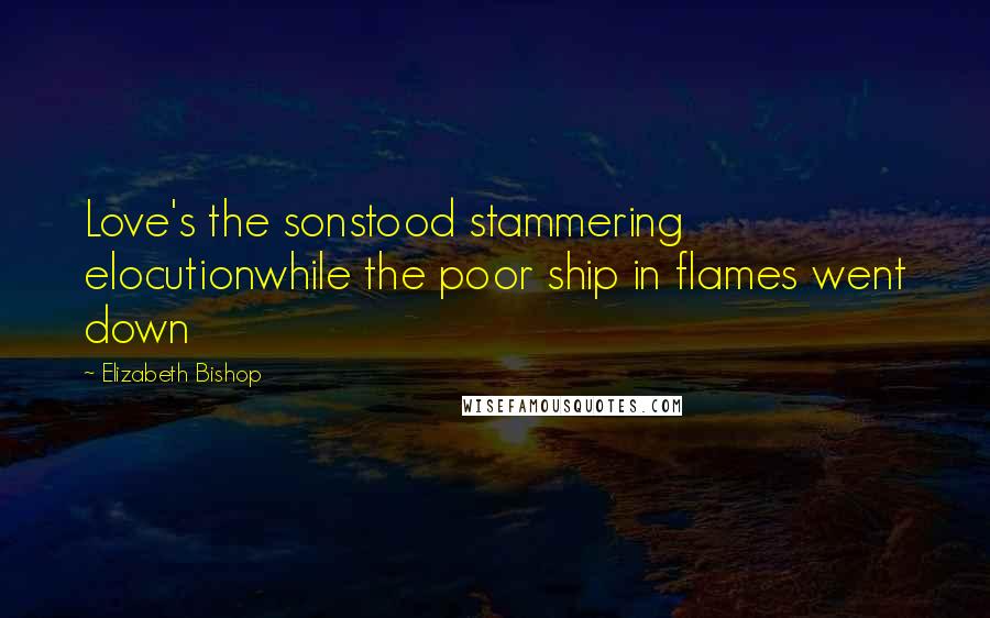 Elizabeth Bishop Quotes: Love's the sonstood stammering elocutionwhile the poor ship in flames went down