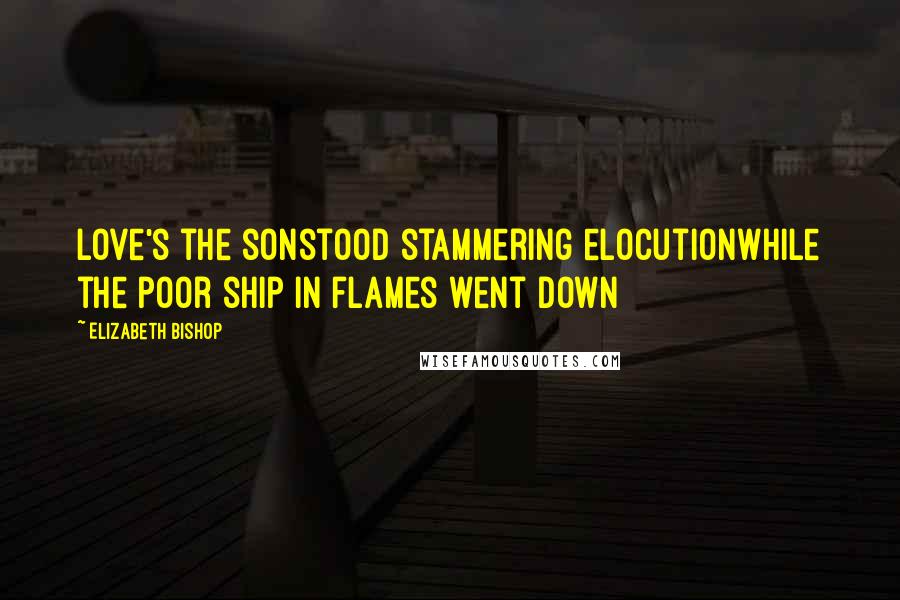 Elizabeth Bishop Quotes: Love's the sonstood stammering elocutionwhile the poor ship in flames went down