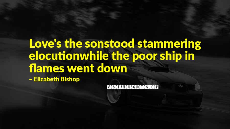 Elizabeth Bishop Quotes: Love's the sonstood stammering elocutionwhile the poor ship in flames went down