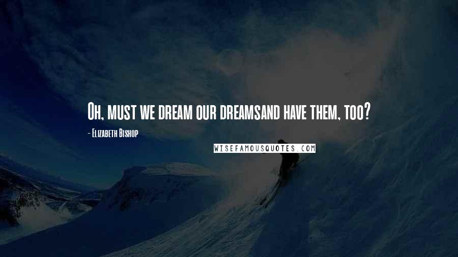 Elizabeth Bishop Quotes: Oh, must we dream our dreamsand have them, too?