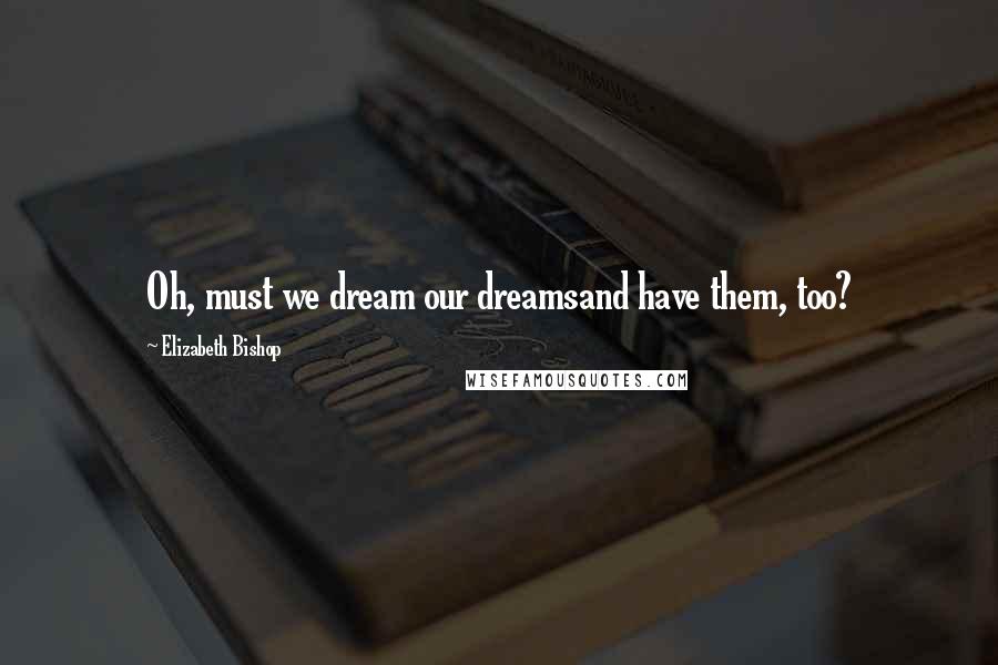 Elizabeth Bishop Quotes: Oh, must we dream our dreamsand have them, too?