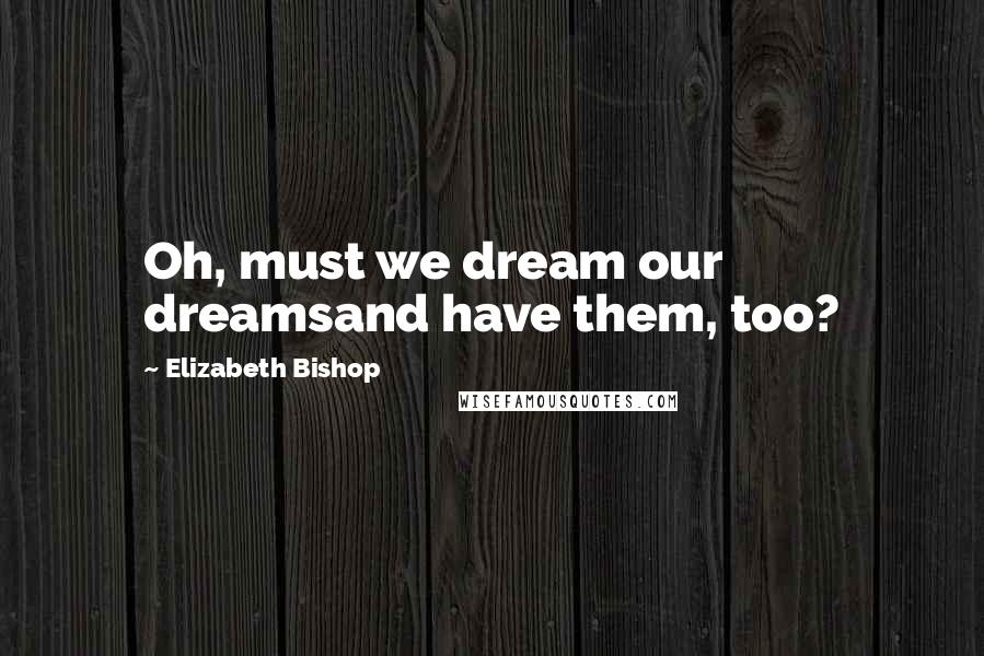 Elizabeth Bishop Quotes: Oh, must we dream our dreamsand have them, too?