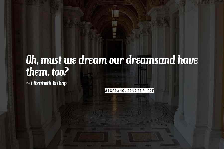 Elizabeth Bishop Quotes: Oh, must we dream our dreamsand have them, too?