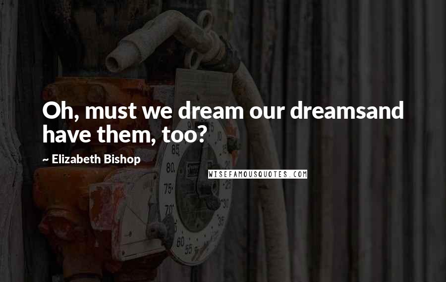 Elizabeth Bishop Quotes: Oh, must we dream our dreamsand have them, too?