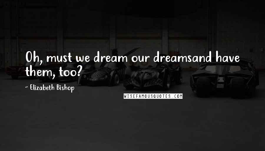 Elizabeth Bishop Quotes: Oh, must we dream our dreamsand have them, too?