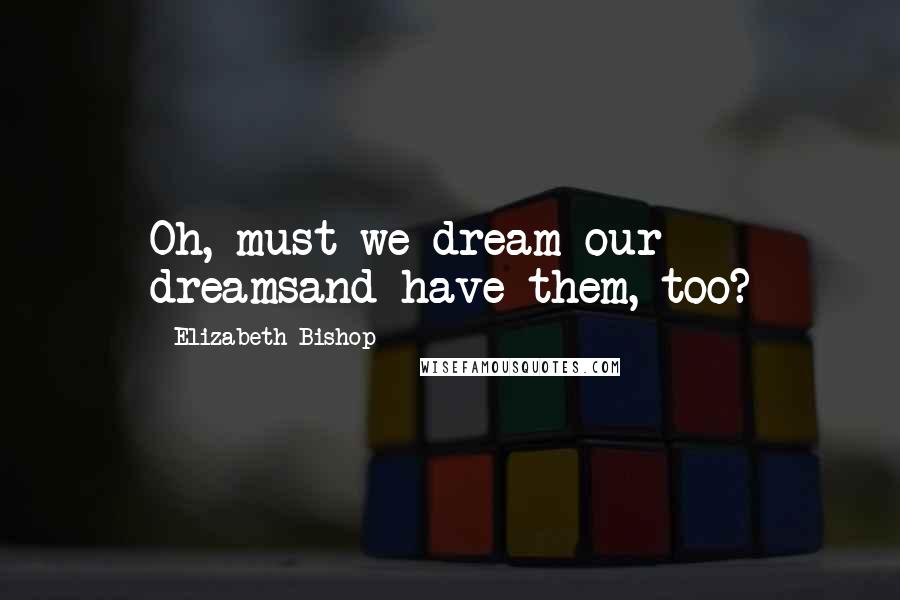 Elizabeth Bishop Quotes: Oh, must we dream our dreamsand have them, too?