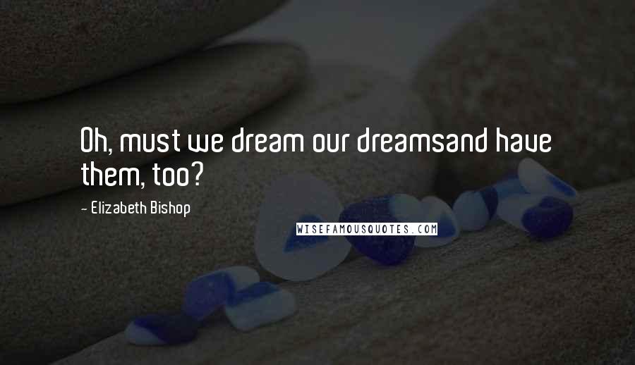 Elizabeth Bishop Quotes: Oh, must we dream our dreamsand have them, too?