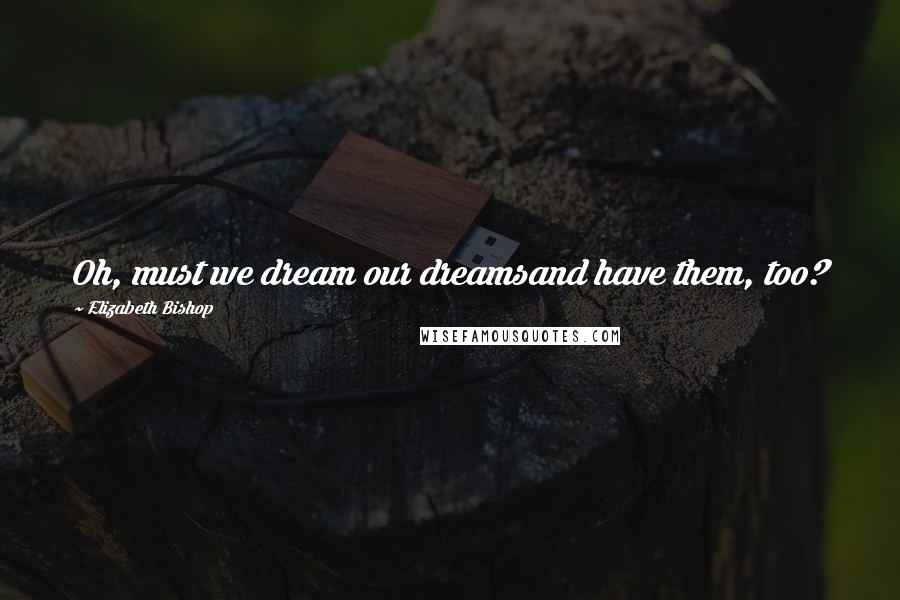 Elizabeth Bishop Quotes: Oh, must we dream our dreamsand have them, too?