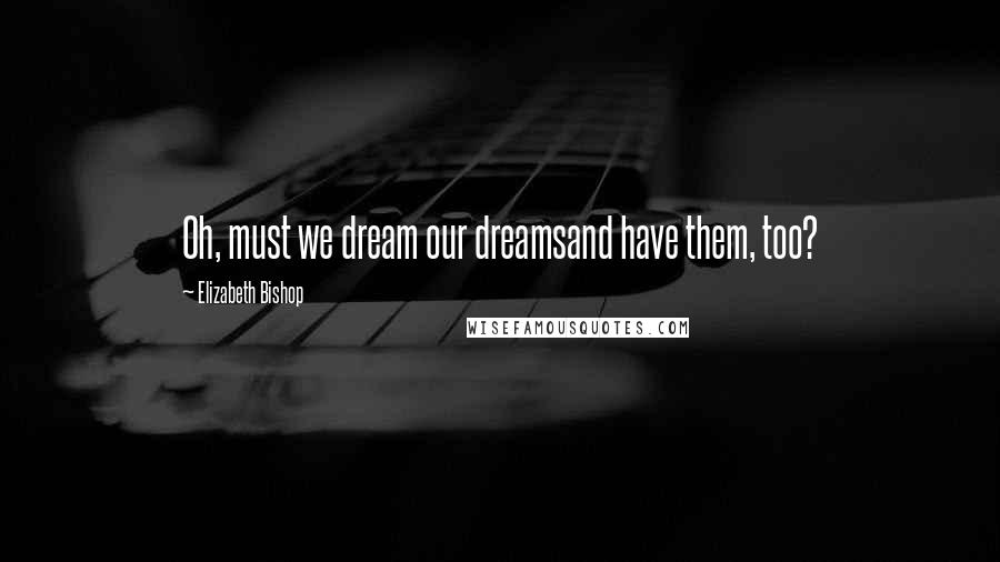 Elizabeth Bishop Quotes: Oh, must we dream our dreamsand have them, too?