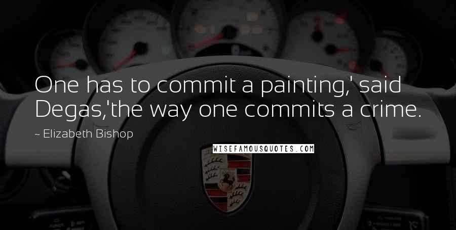 Elizabeth Bishop Quotes: One has to commit a painting,' said Degas,'the way one commits a crime.