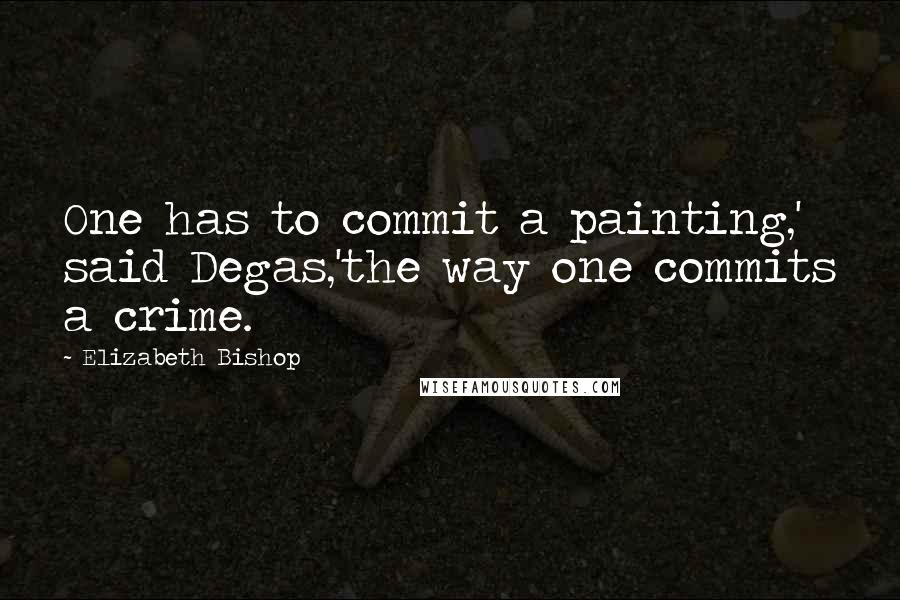 Elizabeth Bishop Quotes: One has to commit a painting,' said Degas,'the way one commits a crime.