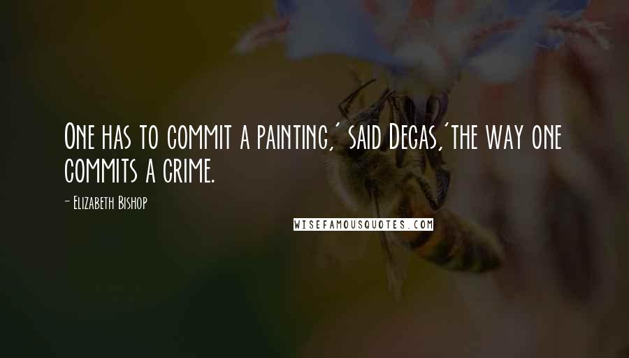 Elizabeth Bishop Quotes: One has to commit a painting,' said Degas,'the way one commits a crime.