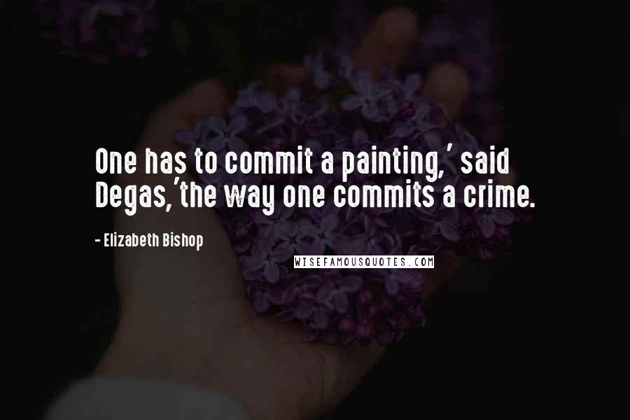 Elizabeth Bishop Quotes: One has to commit a painting,' said Degas,'the way one commits a crime.