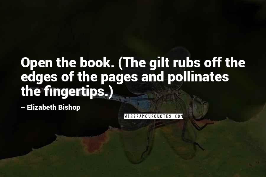 Elizabeth Bishop Quotes: Open the book. (The gilt rubs off the edges of the pages and pollinates the fingertips.)